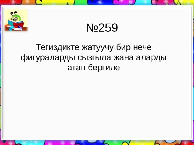№ 259 Тегиздикте жатуучу бир нече фигураларды сызгыла жана аларды атап бергиле 
