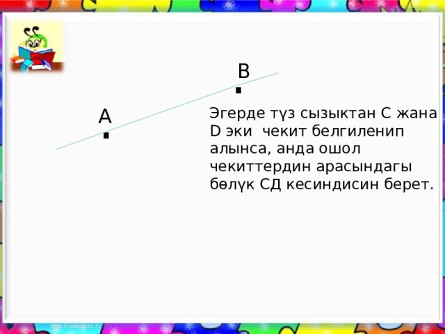 . B . A Эгерде түз сызыктан С жана D эки чекит белгиленип алынса, анда ошол чекиттердин арасындагы бөлүк СД кесиндисин берет. 