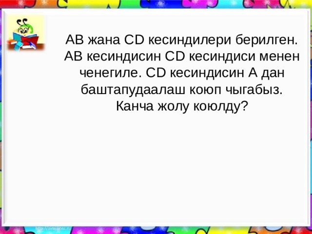 АВ жана С D кесиндилери берилген. АВ кесиндисин С D кесиндиси менен ченегиле. С D кесиндисин  А дан баштапудаалаш коюп чыгабыз. Канча жолу коюлду? 