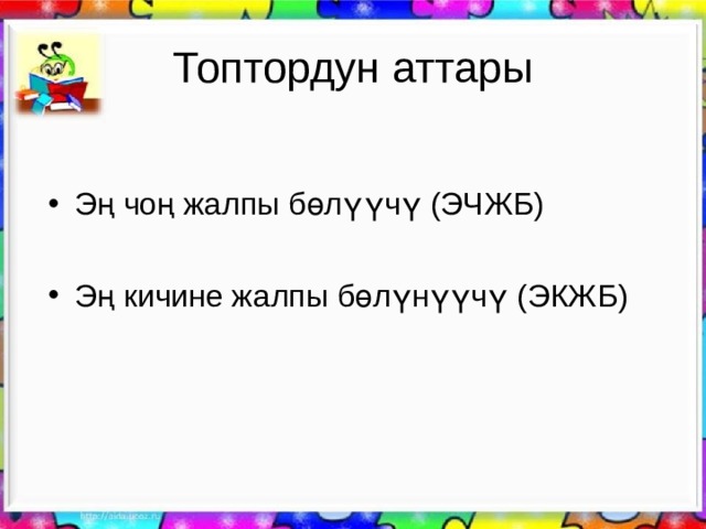 Топтордун аттары Эң чоң жалпы бөлүүчү (ЭЧЖБ)  Эң кичине жалпы бөлүнүүчү (ЭКЖБ) 