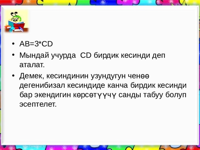 АВ=3*С D Мындай учурда С D бирдик кесинди деп аталат. Демек, кесиндинин узундугун ченөө дегенибизал кесиндиде канча бирдик кесинди бар экендигин көрсөтүүчү санды табуу болуп эсептелет. 