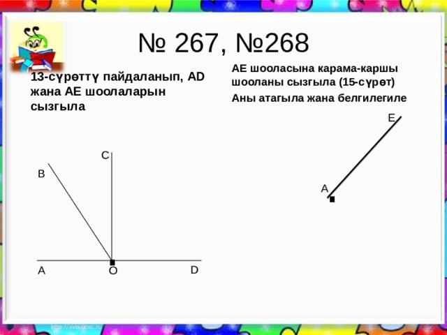 D О Е В А С А № 267, №268 13-сүрөттү пайдаланып, AD жана AE шоолаларын сызгыла АЕ шооласына карама-каршы шооланы сызгыла (15-сүрөт) Аны атагыла жана белгилегиле . . . . 