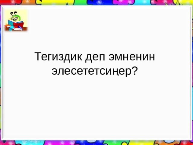 Тегиздик деп эмненин элесететсиңер? 
