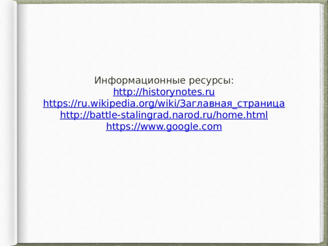 Информационные ресурсы: http://historynotes.ru https://ru.wikipedia.org/wiki/Заглавная_страница http://battle-stalingrad.narod.ru/home.html https://www.google.com 