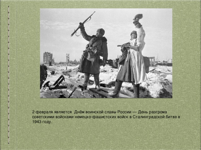 2 февраля является Днём воинской славы России — День разгрома советскими войсками немецко-фашистских войск в Сталинградской битве в 1943 году. 