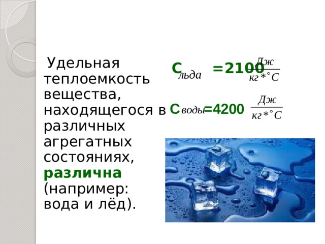  Удельная теплоемкость вещества, находящегося в различных агрегатных состояниях, различна ( например: вода и лёд ) . С =2100 С =4200 