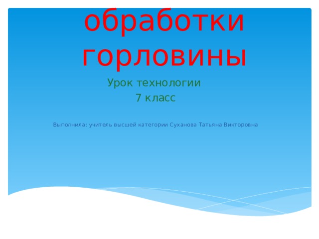 Способы обработки горловины Урок технологии 7 класс Выполнила: учитель высшей категории Суханова Татьяна Викторовна 