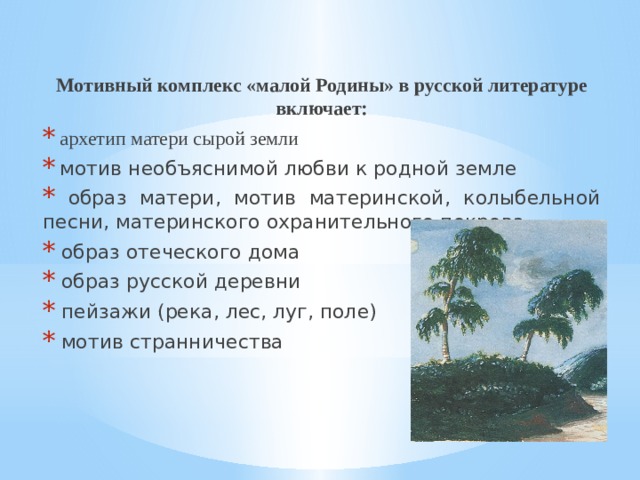 Мотивный комплекс «малой Родины» в русской литературе включает:  архетип матери сырой земли  мотив необъяснимой любви к родной земле  образ матери, мотив материнской, колыбельной песни, материнского охранительного покрова  образ отеческого дома  образ русской деревни  пейзажи (река, лес, луг, поле)  мотив странничества 