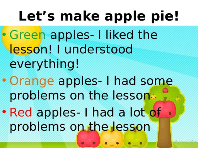Let’s make apple pie! Green apples- I liked the lesson! I understood everything! Orange apples- I had some problems on the lesson Red apples- I had a lot of problems on the lesson 