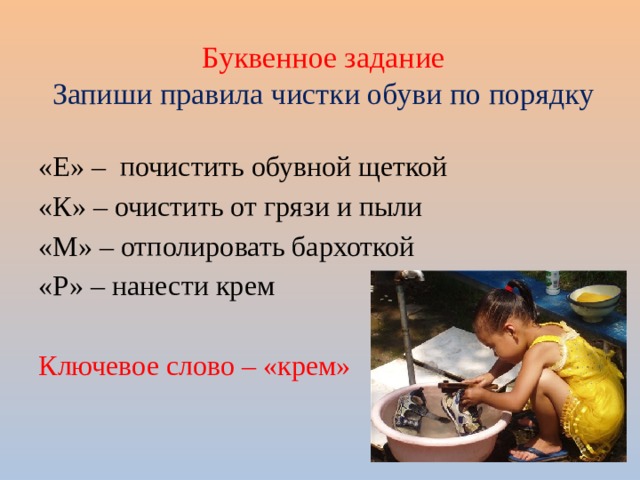 Буквенное задание  Запиши правила чистки обуви по порядку «Е» – почистить обувной щеткой «К» – очистить от грязи и пыли «М» – отполировать бархоткой «Р» – нанести крем Ключевое слово – «крем» 