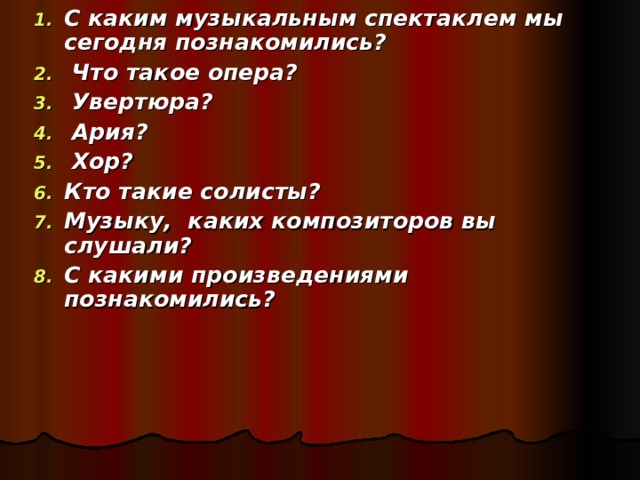 С каким музыкальным спектаклем мы сегодня познакомились?  Что такое опера?  Увертюра?  Ария?  Хор? Кто такие солисты? Музыку, каких композиторов вы слушали? С какими произведениями познакомились? 