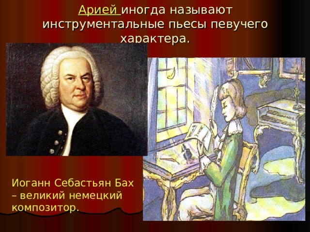Арией иногда называют инструментальные пьесы певучего характера. Иоганн Себастьян Бах – великий немецкий композитор. 