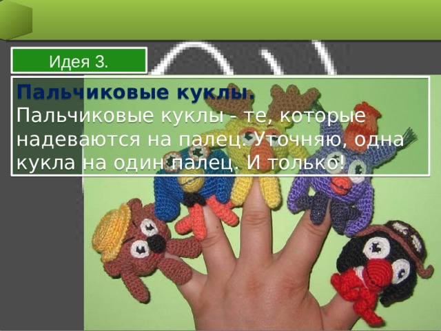 Идея 3. Пальчиковые куклы. Пальчиковые куклы - те, которые надеваются на палец. Уточняю, одна кукла на один палец. И только!  
