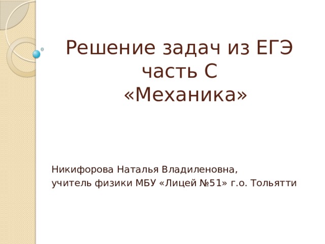 Решение задач из ЕГЭ  часть С  «Механика» Никифорова Наталья Владиленовна, учитель физики МБУ «Лицей №51» г.о. Тольятти 