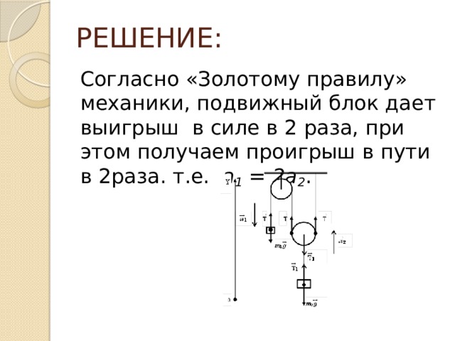 РЕШЕНИЕ: Согласно «Золотому правилу» механики, подвижный блок дает выигрыш в силе в 2 раза, при этом получаем проигрыш в пути в 2раза. т.е. a 1 = 2a 2 . 