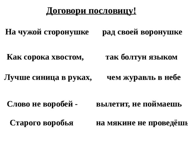 Договори пословицу! На чужой сторонушке рад своей воронушке Как сорока хвостом, так болтун языком Лучше синица в руках, чем журавль в небе Слово не воробей - вылетит, не поймаешь Старого воробья на мякине не проведёшь 