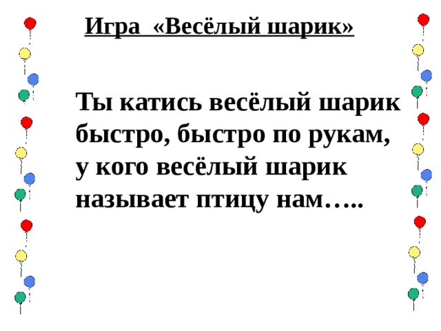 Игра «Весёлый шарик» Ты катись весёлый шарик быстро, быстро по рукам, у кого весёлый шарик называет птицу нам….. 