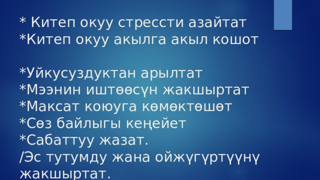 * Китеп окуу стрессти азайтат  *Китеп окуу акылга акыл кошот  *Уйкусуздуктан арылтат  *Мээнин иштөөсүн жакшыртат  *Максат коюуга көмөктөшөт  *Сөз байлыгы кеңейет  *Сабаттуу жазат.  /Эс тутумду жана ойжүгүртүүнү жакшыртат. 