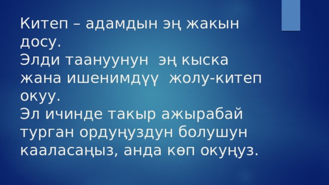 Китеп – адамдын эң жакын досу.  Элди таануунун эң кыска жана ишенимдүү жолу-китеп окуу.  Эл ичинде такыр ажырабай турган ордуңуздун болушун кааласаңыз, анда көп окуңуз. 