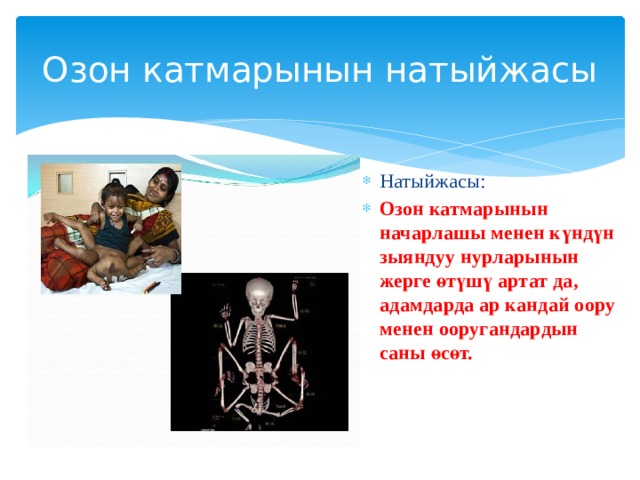 Озон катмарынын натыйжасы Натыйжасы: Озон катмарынын начарлашы менен күндүн зыяндуу нурларынын жерге өтүшү артат да, адамдарда ар кандай оору менен ооругандардын саны өсөт.   