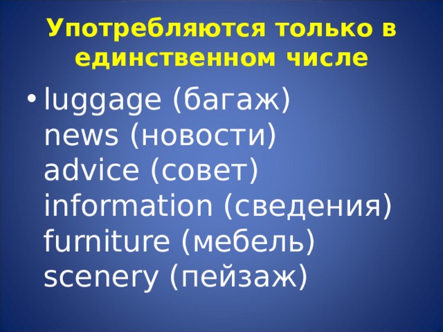Употребляются только в единственном числе luggage ( багаж)  news ( новости)  advice ( совет)  information ( сведения)  furniture ( мебель)  scenery ( пейзаж) 
