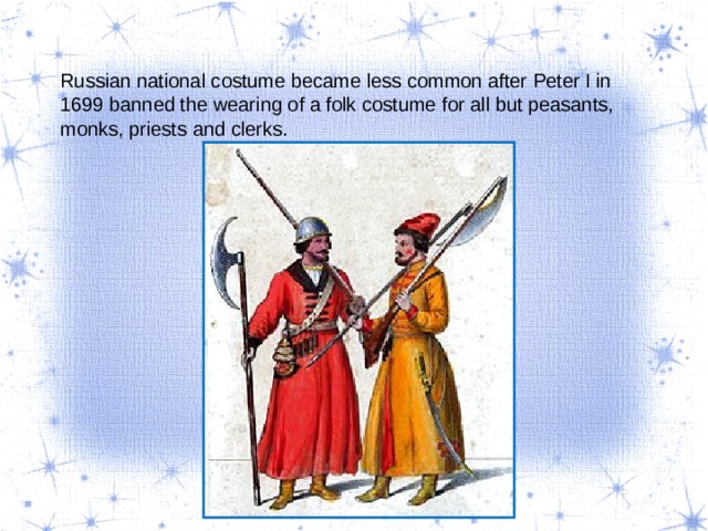 Russian national costume became less common after Peter I in 1699 banned the wearing of a folk costume for all but peasants, monks, priests and clerks. 