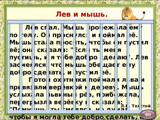 Лев и мышь.   Лев спал. Мышь пробежала ему по телу. Он проснулся и поймал её. Мышь стала просить, чтобы он пустил её; она сказала: 