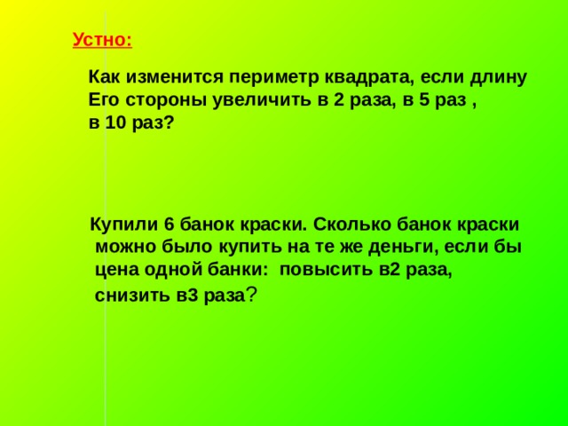 Устно: Как изменится периметр квадрата, если длину Его стороны увеличить в 2 раза, в 5 раз , в 10 раз?  Купили 6 банок краски. Сколько банок краски  можно было купить на те же деньги, если бы  цена одной банки: повысить в2 раза,  снизить в3 раза ? УМК Муравиных Математика 6. «Решение задач на прямую и обратную пропорциональность»  