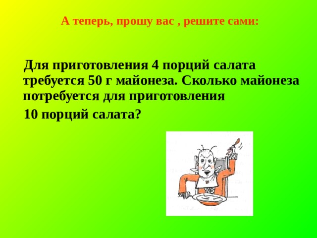 А теперь, прошу вас , решите сами:  Для приготовления 4 порций салата требуется 50 г майонеза. Сколько майонеза потребуется для приготовления 10 порций салата? 