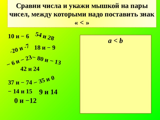 Сравни числа и укажи  мышкой на пары чисел, между которыми надо поставить знак «  » − 80 и − 13 -20 и -7 − 35 и 0 54 и 28 − 6 и − 23 10 и − 6 a          18 и − 9 42 и 24 37 и − 74 − 14 и 15 9 и 14 0 и −12 9 