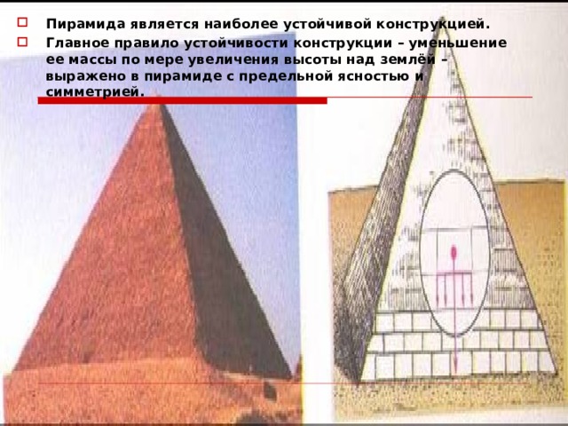 Пирамида является наиболее устойчивой конструкцией. Главное правило устойчивости конструкции – уменьшение ее массы по мере увеличения высоты над землёй – выражено в пирамиде с предельной ясностью и симметрией.   