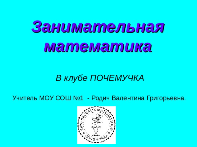 Занимательная математика В клубе ПОЧЕМУЧКА Учитель МОУ СОШ №1 - Родич Валентина Григорьевна. 