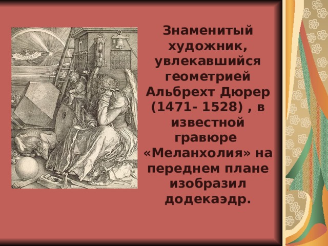   Знаменитый художник, увлекавшийся геометрией Альбрехт Дюрер (1471- 1528) , в известной гравюре «Меланхолия» на переднем плане изобразил додекаэдр.  