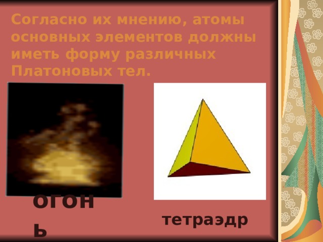    Согласно их мнению, атомы основных элементов должны иметь форму различных Платоновых тел.   огонь   тетраэдр  