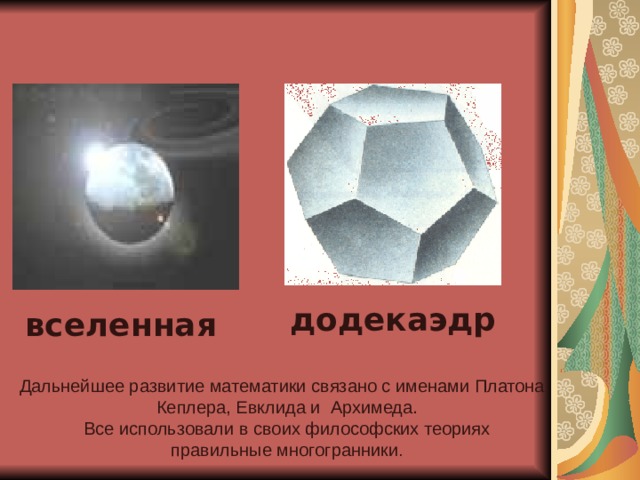 додекаэдр  вселенная  Дальнейшее развитие математики связано с именами Платона, Кеплера, Евклида и  Архимеда.  Все использовали в своих философских теориях правильные многогранники . 