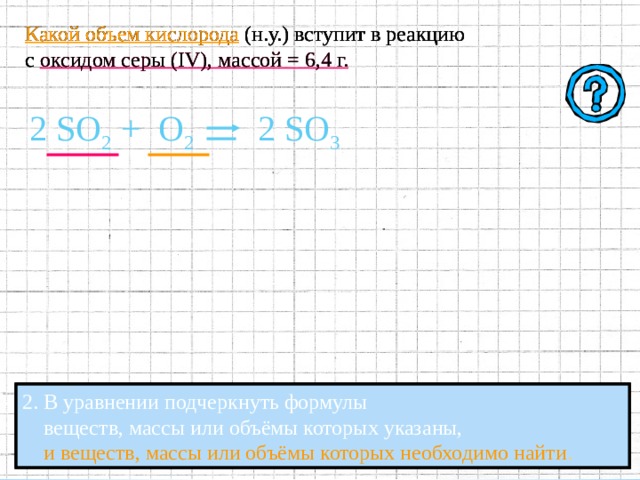 Какой объем кислорода (н.у.) вступит в реакцию с оксидом серы ( IV ), массой = 6,4 г. SO 2  +   O 2 SO 3 2 2 1. Составить Уравнение Химической Реакции. 
