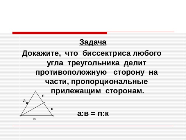 Задача Докажите, что биссектриса любого угла треугольника делит противоположную сторону на части, пропорциональные прилежащим сторонам.  а:в = п:к  п а а к в 