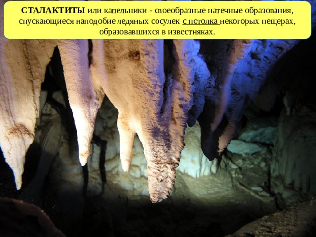 СТАЛАКТИТЫ или капельники - своеобразные натечные образования, спускающиеся наподобие ледяных сосулек с потолка некоторых пещерах, образовавшихся в известняках. 