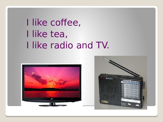 I like coffee, I like tea, I like radio and TV. 