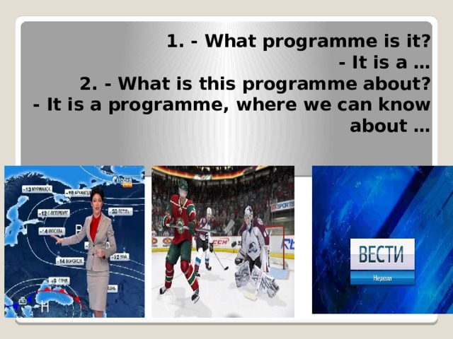 1. - What programme is it?  - It is a …  2. - What is this programme about?  - It is a programme, where we can know about …   