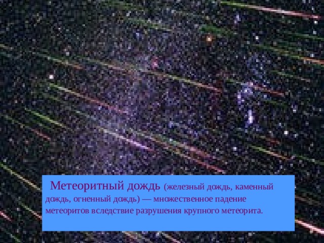  Метеоритный дождь (железный дождь, каменный дождь, огненный дождь) — множественное падение метеоритов вследствие разрушения крупного метеорита. 