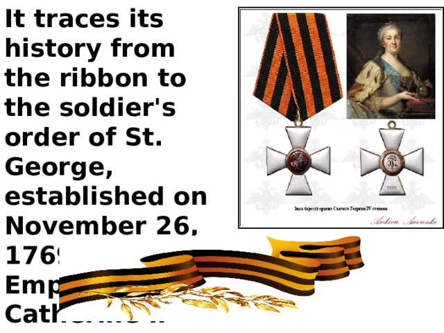 It traces its history from the ribbon to the soldier's order of St. George, established on November 26, 1769 by Empress Catherine II   