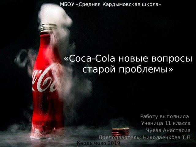 МБОУ «Средняя Кардымовская школа» «Coca-Cola новые вопросы старой проблемы» Работу выполнила Ученица 11 класса Чуева Анастасия Преподаватель: Николаенкова Т.П Кардымово 2019 