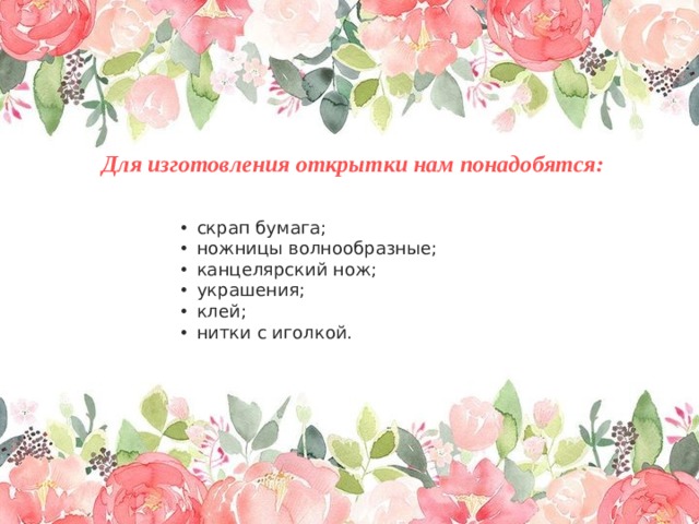 Для изготовления открытки нам понадобятся: скрап бумага; ножницы волнообразные; канцелярский нож; украшения; клей; нитки с иголкой. 