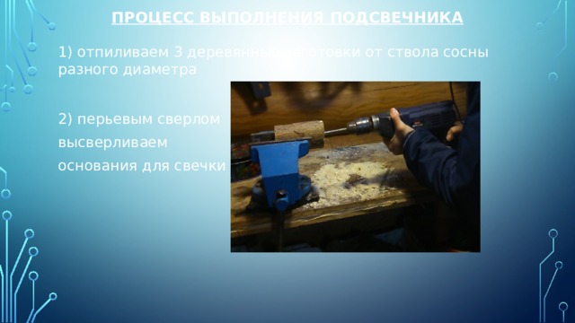 Процесс выполнения подсвечника   1) отпиливаем 3 деревянные заготовки от ствола сосны разного диаметра 2) перьевым сверлом высверливаем основания для свечки 