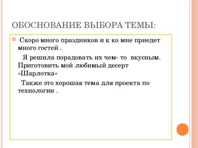 Обоснование выбора темы:  Скоро много праздников и к ко мне приедет много гостей .  Я решила порадовать их чем- то вкусным. Приготовить мой любимый десерт «Шарлотка»  Также это хорошая тема для проекта по технологии . 