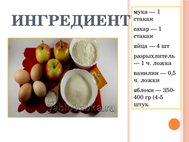 Ингредиенты мука — 1 стакан сахар — 1 стакан яйца — 4 шт разрыхлитель — 1 ч. ложка ванилин — 0,5 ч. ложки яблоки — 350-400 гр (4-5 штук ) 