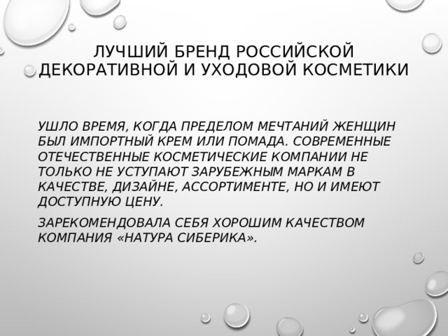 Лучший бренд российской декоративной и уходовой косметики   Ушло время, когда пределом мечтаний женщин был импортный крем или помада. Современные отечественные косметические компании не только не уступают зарубежным маркам в качестве, дизайне, ассортименте, но и имеют доступную цену. Зарекомендовала себя хорошим качеством компания «Натура Сиберика».  