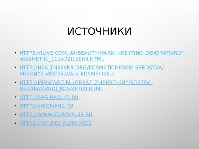 Источники https :// ilive . com . ua / beauty / marki - i - reyting - dekorativnoy - kosmetiki _113472 i 15889. html http :// health 4 ever . org / kosmeticheskie - sredstva / vrednye - vewestva - v - kosmetike -1 http :// mirsovet . ru / obraz _ zhenschiny / sostav _ dekorativnoj _ kosmetiki . html http://bagiraclub.ru https://womane.ru http://www.zdravplus.ru https://yandex.ru/images 