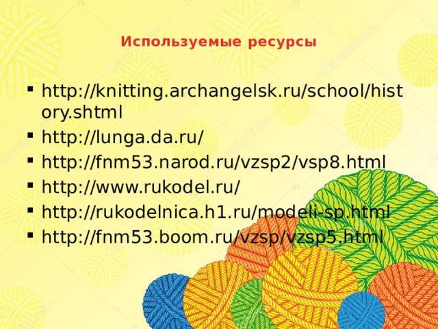  Используемые ресурсы   http://knitting.archangelsk.ru/school/history.shtml http://lunga.da.ru/ http://fnm53.narod.ru/vzsp2/vsp8.html http://www.rukodel.ru/ http://rukodelnica.h1.ru/modeli-sp.html http://fnm53.boom.ru/vzsp/vzsp5.html 